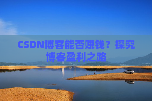 CSDN博客能否赚钱？探究博客盈利之路