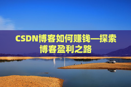 CSDN博客如何赚钱—探索博客盈利之路
